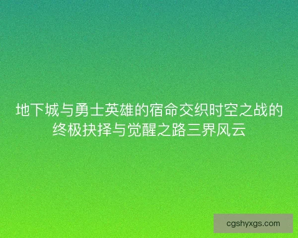 地下城与勇士英雄的宿命交织时空之战的终极抉择与觉醒之路三界风云