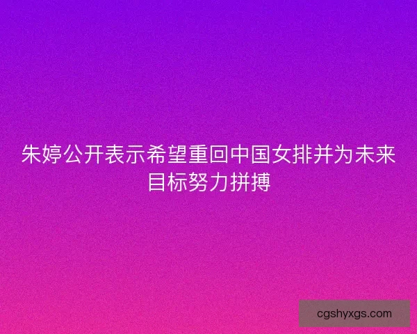 朱婷公开表示希望重回中国女排并为未来目标努力拼搏