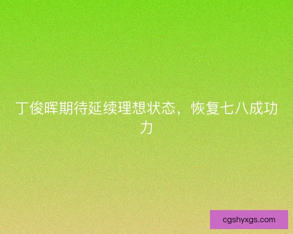 丁俊晖期待延续理想状态，恢复七八成功力