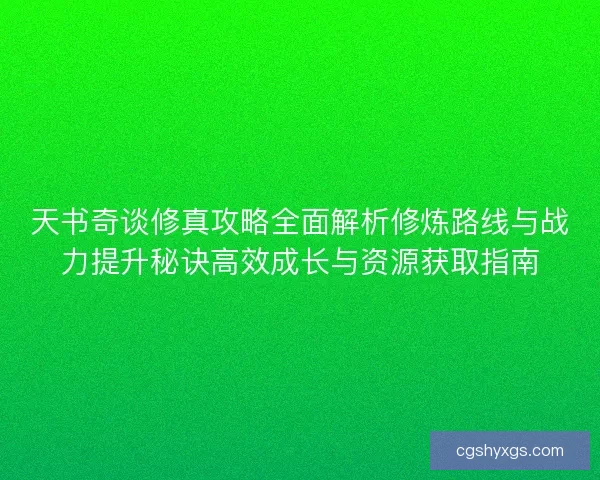 天书奇谈修真攻略全面解析修炼路线与战力提升秘诀高效成长与资源获取指南