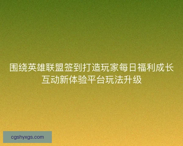 围绕英雄联盟签到打造玩家每日福利成长互动新体验平台玩法升级