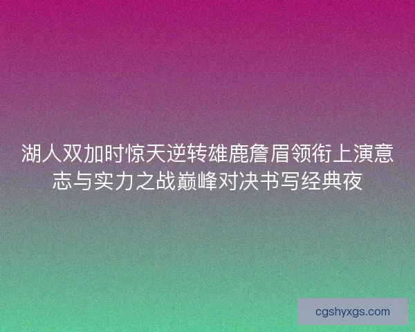 湖人双加时惊天逆转雄鹿詹眉领衔上演意志与实力之战巅峰对决书写经典夜