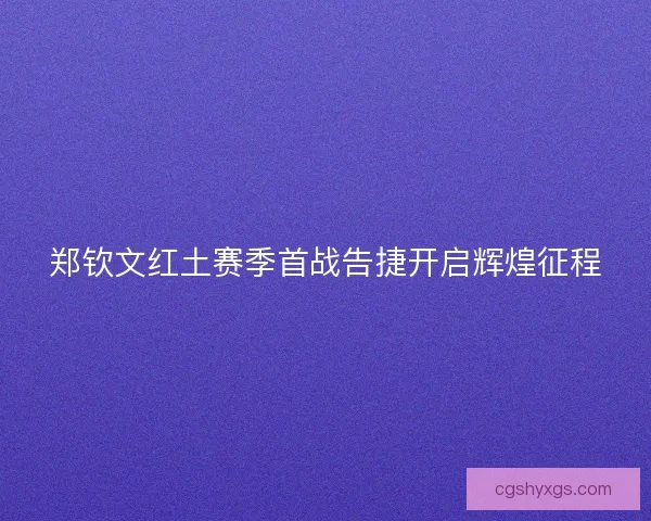 郑钦文红土赛季首战告捷开启辉煌征程
