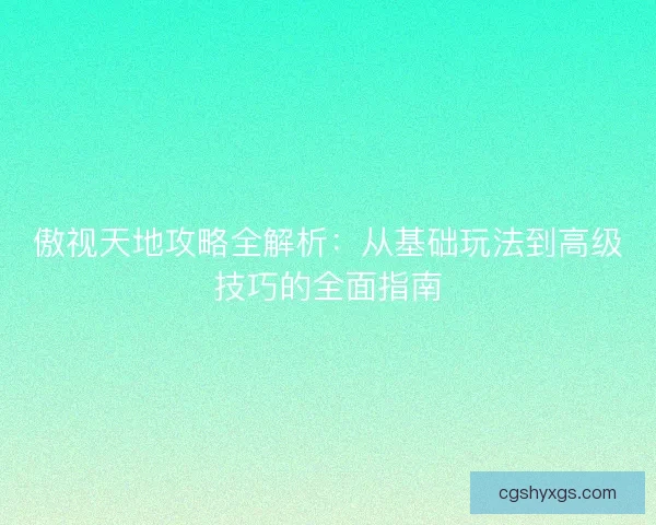傲视天地攻略全解析：从基础玩法到高级技巧的全面指南