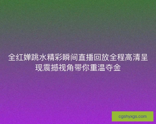 全红婵跳水精彩瞬间直播回放全程高清呈现震撼视角带你重温夺金