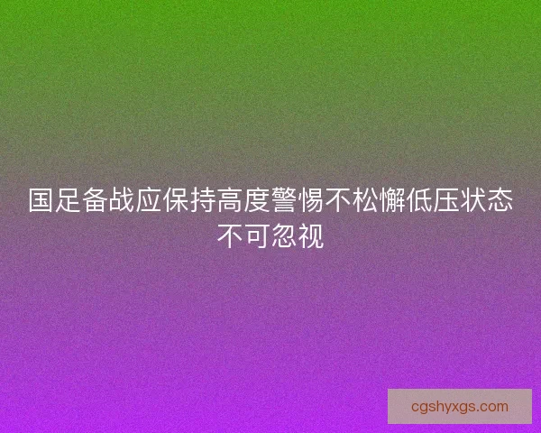 国足备战应保持高度警惕不松懈低压状态不可忽视