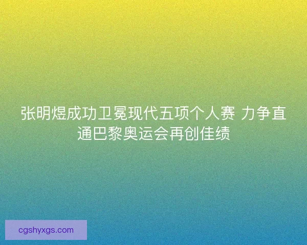 张明煜成功卫冕现代五项个人赛 力争直通巴黎奥运会再创佳绩
