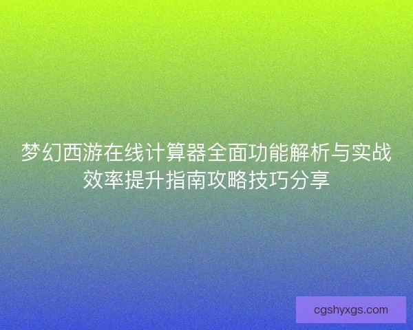 梦幻西游在线计算器全面功能解析与实战效率提升指南攻略技巧分享